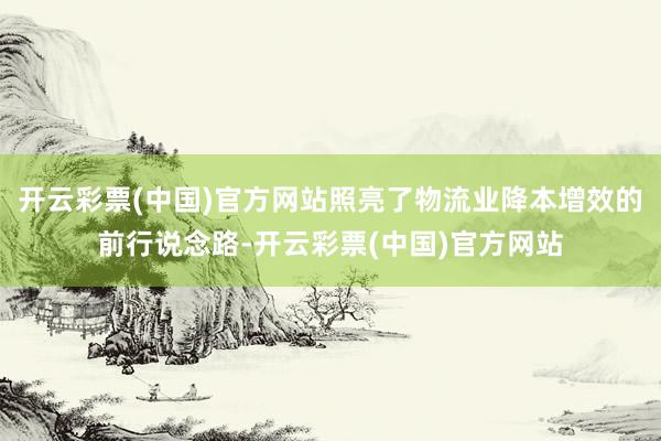 开云彩票(中国)官方网站照亮了物流业降本增效的前行说念路-开云彩票(中国)官方网站