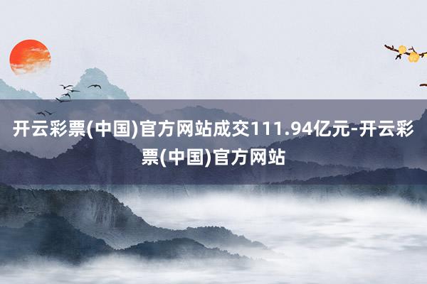 开云彩票(中国)官方网站成交111.94亿元-开云彩票(中国)官方网站