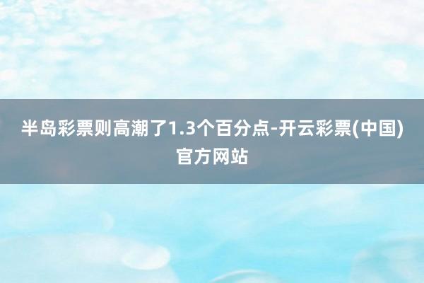 半岛彩票则高潮了1.3个百分点-开云彩票(中国)官方网站