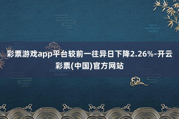 彩票游戏app平台较前一往异日下降2.26%-开云彩票(中国)官方网站