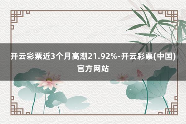 开云彩票近3个月高潮21.92%-开云彩票(中国)官方网站