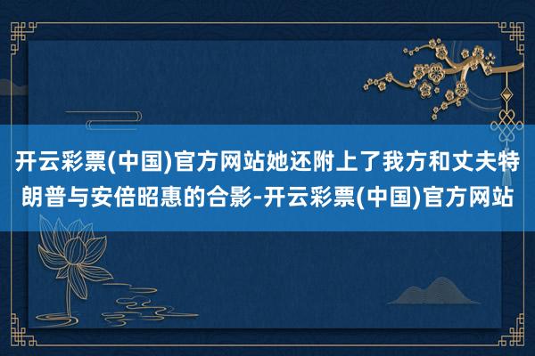 开云彩票(中国)官方网站她还附上了我方和丈夫特朗普与安倍昭惠的合影-开云彩票(中国)官方网站