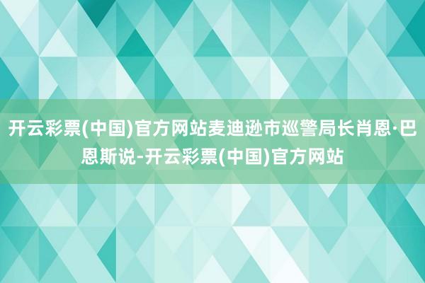 开云彩票(中国)官方网站麦迪逊市巡警局长肖恩·巴恩斯说-开云彩票(中国)官方网站