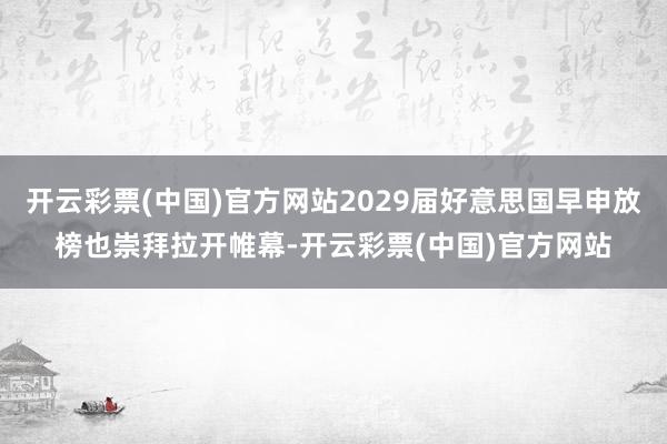 开云彩票(中国)官方网站2029届好意思国早申放榜也崇拜拉开帷幕-开云彩票(中国)官方网站