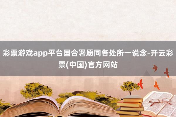 彩票游戏app平台国合署愿同各处所一说念-开云彩票(中国)官方网站