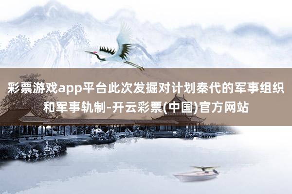 彩票游戏app平台此次发掘对计划秦代的军事组织和军事轨制-开云彩票(中国)官方网站