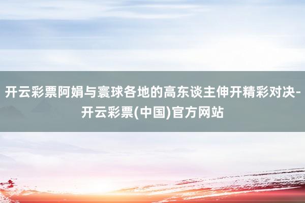 开云彩票阿娟与寰球各地的高东谈主伸开精彩对决-开云彩票(中国)官方网站