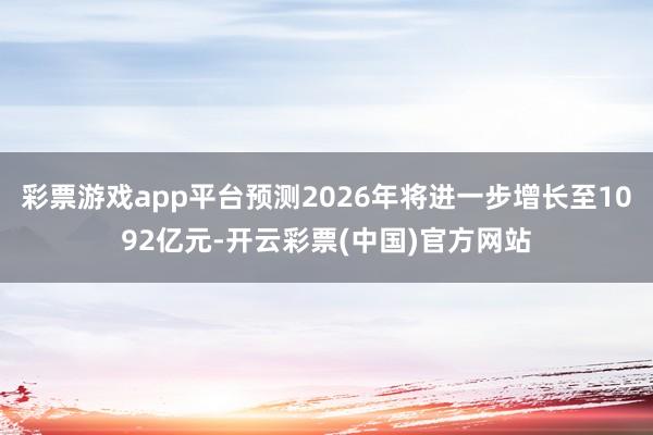 彩票游戏app平台预测2026年将进一步增长至1092亿元-开云彩票(中国)官方网站