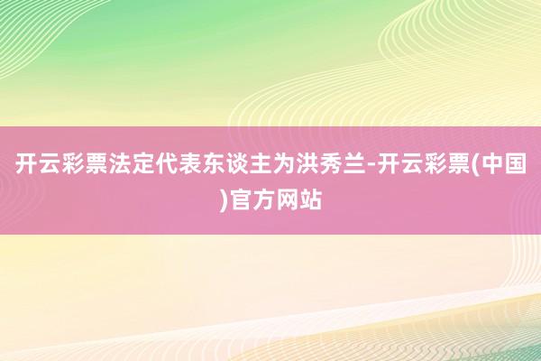 开云彩票法定代表东谈主为洪秀兰-开云彩票(中国)官方网站