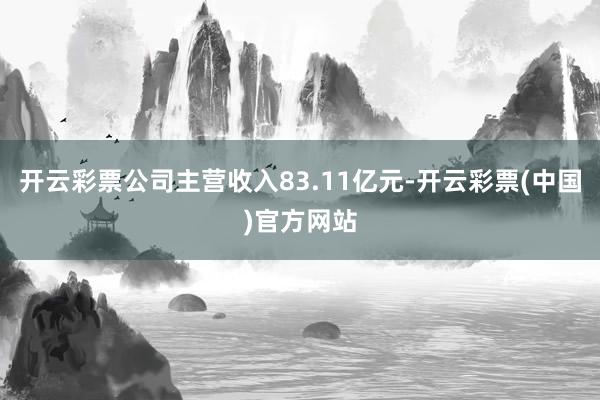 开云彩票公司主营收入83.11亿元-开云彩票(中国)官方网站