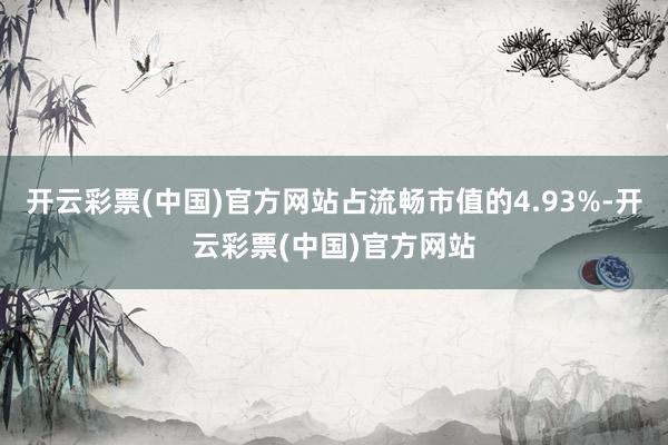 开云彩票(中国)官方网站占流畅市值的4.93%-开云彩票(中国)官方网站