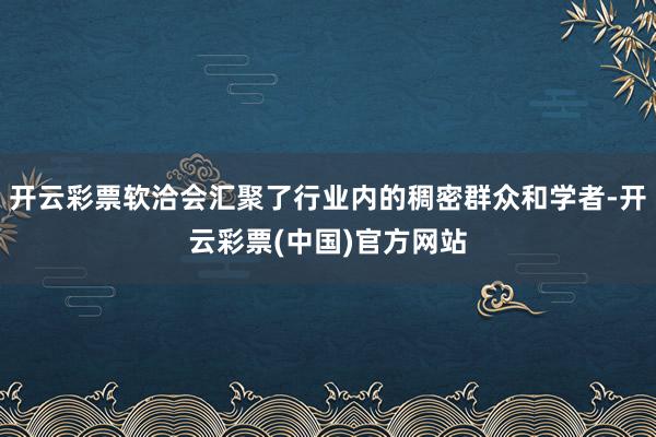 开云彩票软洽会汇聚了行业内的稠密群众和学者-开云彩票(中国)官方网站