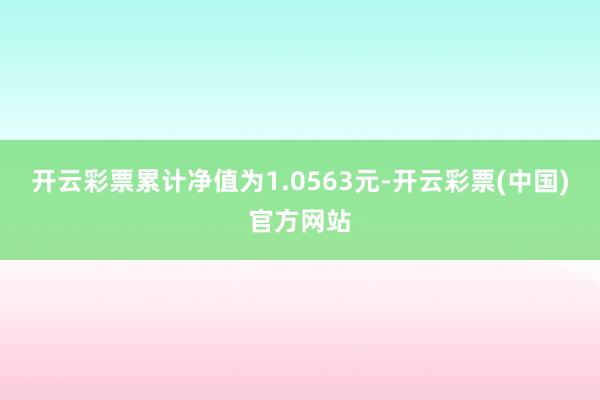 开云彩票累计净值为1.0563元-开云彩票(中国)官方网站