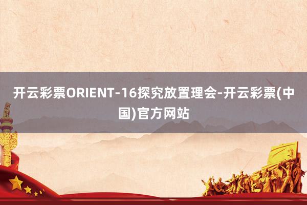 开云彩票ORIENT-16探究放置理会-开云彩票(中国)官方网站