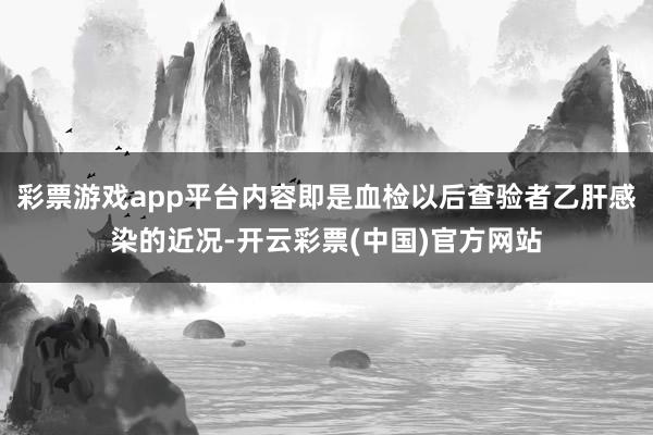 彩票游戏app平台内容即是血检以后查验者乙肝感染的近况-开云彩票(中国)官方网站