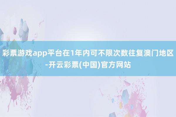 彩票游戏app平台在1年内可不限次数往复澳门地区-开云彩票(中国)官方网站