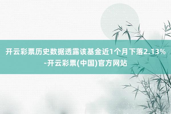 开云彩票历史数据透露该基金近1个月下落2.13%-开云彩票(中国)官方网站