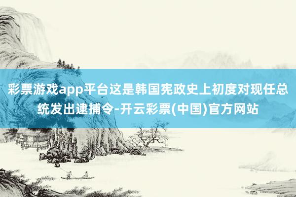 彩票游戏app平台这是韩国宪政史上初度对现任总统发出逮捕令-开云彩票(中国)官方网站