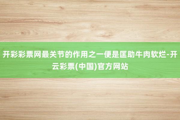 开彩彩票网最关节的作用之一便是匡助牛肉软烂-开云彩票(中国)官方网站