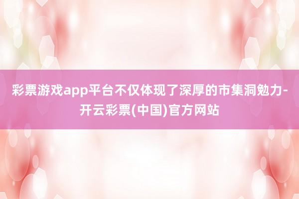 彩票游戏app平台不仅体现了深厚的市集洞勉力-开云彩票(中国)官方网站