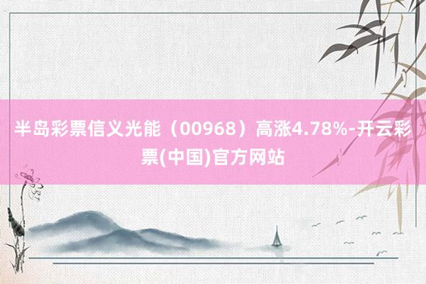 半岛彩票信义光能（00968）高涨4.78%-开云彩票(中国)官方网站