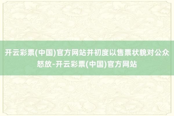 开云彩票(中国)官方网站并初度以售票状貌对公众怒放-开云彩票(中国)官方网站