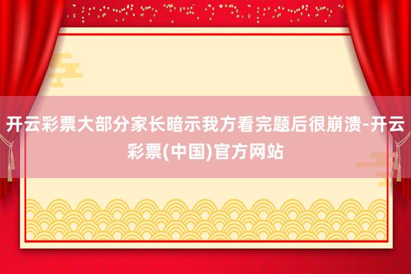 开云彩票大部分家长暗示我方看完题后很崩溃-开云彩票(中国)官方网站