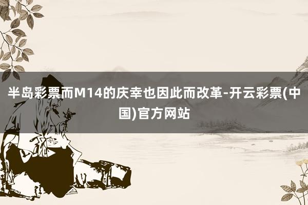 半岛彩票而M14的庆幸也因此而改革-开云彩票(中国)官方网站