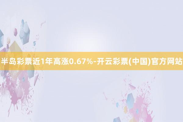 半岛彩票近1年高涨0.67%-开云彩票(中国)官方网站