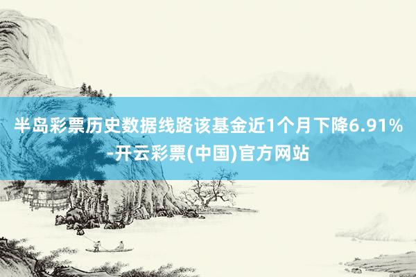 半岛彩票历史数据线路该基金近1个月下降6.91%-开云彩票(中国)官方网站