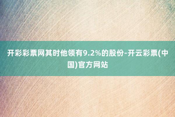 开彩彩票网其时他领有9.2%的股份-开云彩票(中国)官方网站