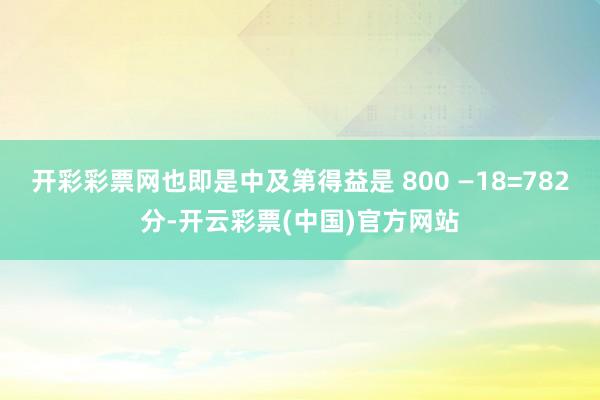 开彩彩票网也即是中及第得益是 800 —18=782分-开云彩票(中国)官方网站