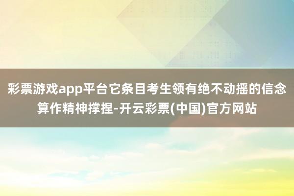 彩票游戏app平台它条目考生领有绝不动摇的信念算作精神撑捏-开云彩票(中国)官方网站