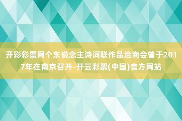 开彩彩票网个东说念主诗词联作品洽商会曾于2017年在南京召开-开云彩票(中国)官方网站