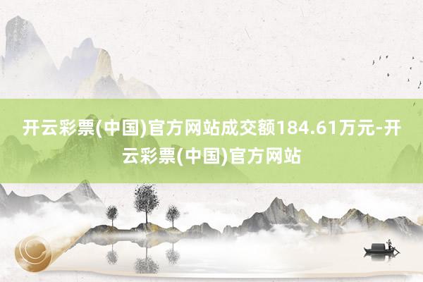 开云彩票(中国)官方网站成交额184.61万元-开云彩票(中国)官方网站