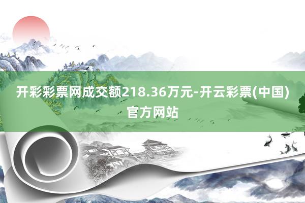 开彩彩票网成交额218.36万元-开云彩票(中国)官方网站