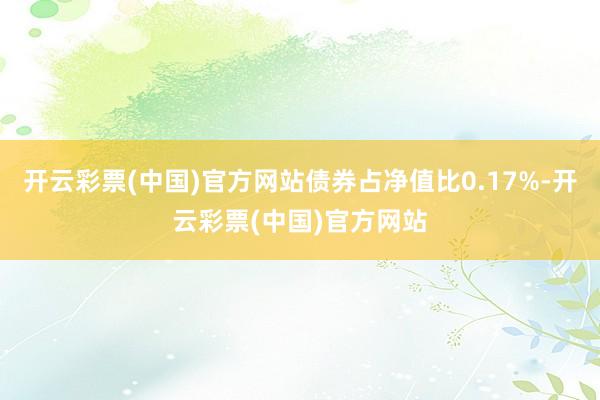 开云彩票(中国)官方网站债券占净值比0.17%-开云彩票(中国)官方网站