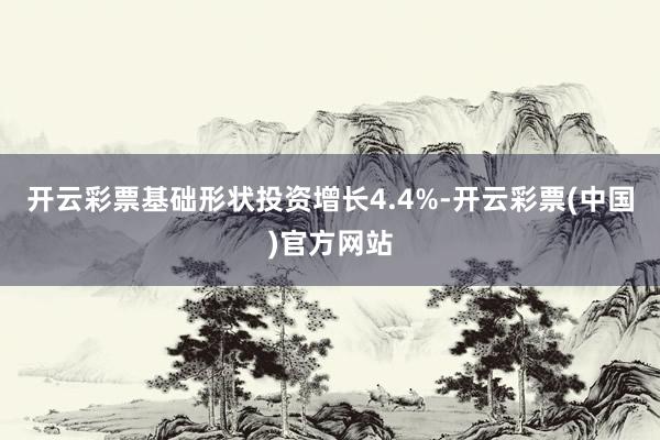 开云彩票基础形状投资增长4.4%-开云彩票(中国)官方网站