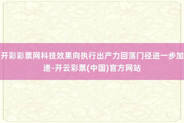 开彩彩票网科技效果向执行出产力回荡门径进一步加速-开云彩票(中国)官方网站