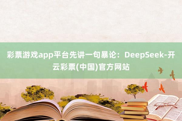 彩票游戏app平台先讲一句暴论：DeepSeek-开云彩票(中国)官方网站