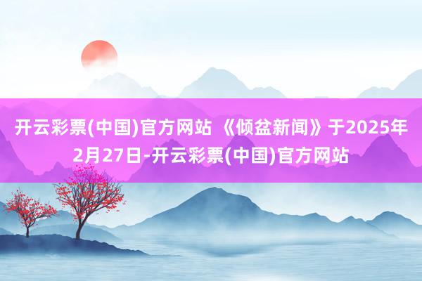 开云彩票(中国)官方网站 《倾盆新闻》于2025年2月27日-开云彩票(中国)官方网站