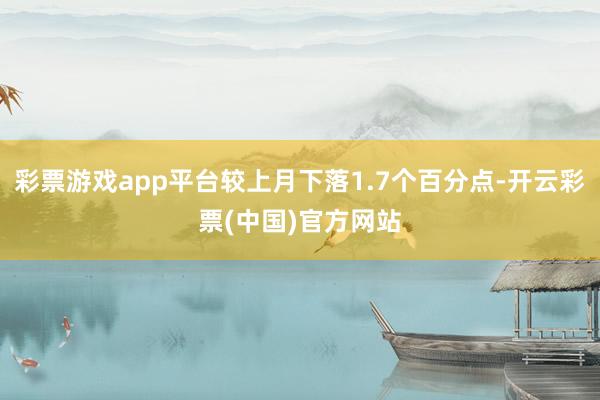 彩票游戏app平台较上月下落1.7个百分点-开云彩票(中国)官方网站