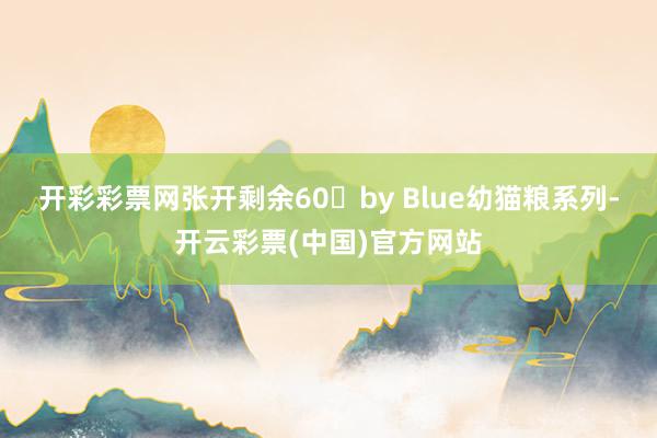 开彩彩票网张开剩余60�by Blue幼猫粮系列-开云彩票(中国)官方网站