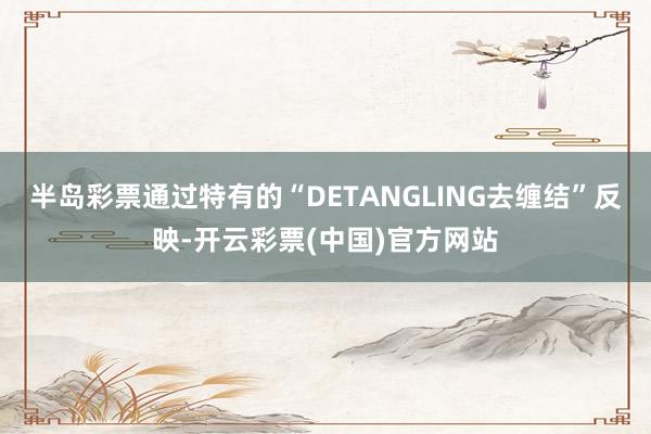 半岛彩票通过特有的“DETANGLING去缠结”反映-开云彩票(中国)官方网站