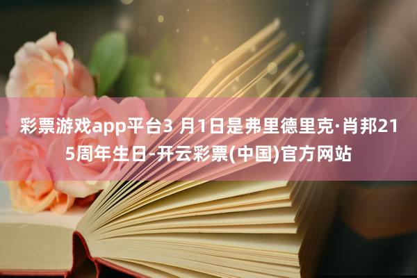 彩票游戏app平台3 月1日是弗里德里克·肖邦215周年生日-开云彩票(中国)官方网站